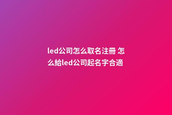 led公司怎么取名注冊 怎么給led公司起名字合適-第1張-公司起名-玄機派